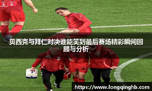 贝西克与拜仁对决谁能笑到最后赛场精彩瞬间回顾与分析