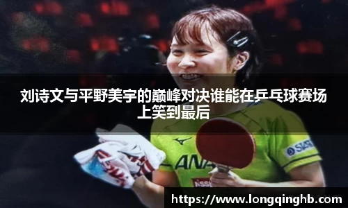 刘诗文与平野美宇的巅峰对决谁能在乒乓球赛场上笑到最后